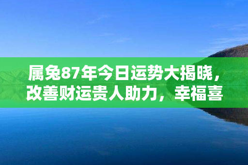 属兔87年今日运势大揭晓，改善财运贵人助力，幸福喜事接踵而至