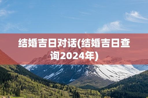 结婚吉日对话(结婚吉日查询2024年)