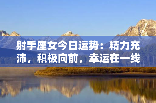 射手座女今日运势：精力充沛，积极向前，幸运在一线！