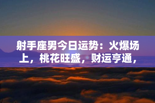 射手座男今日运势：火爆场上，桃花旺盛，财运亨通，事业进展顺利，寻找亲友支持。