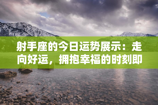 射手座的今日运势展示：走向好运，拥抱幸福的时刻即将到来！