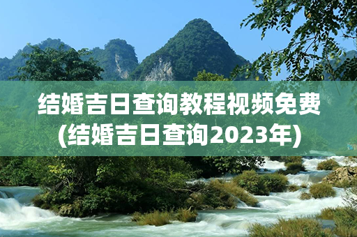 结婚吉日查询教程视频免费(结婚吉日查询2023年)