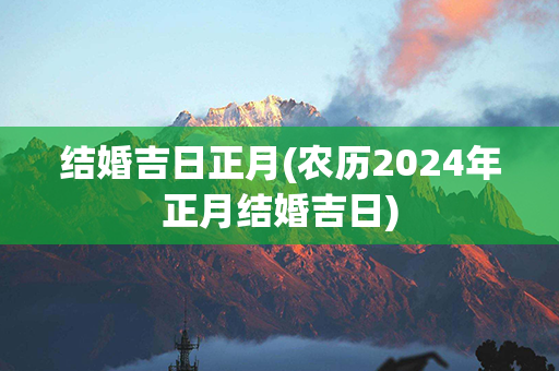 结婚吉日正月(农历2024年正月结婚吉日)