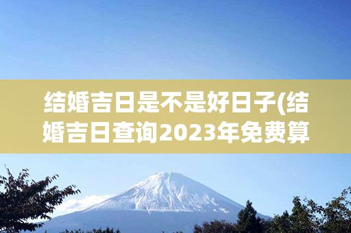 结婚吉日是不是好日子(结婚吉日查询2023年免费算)