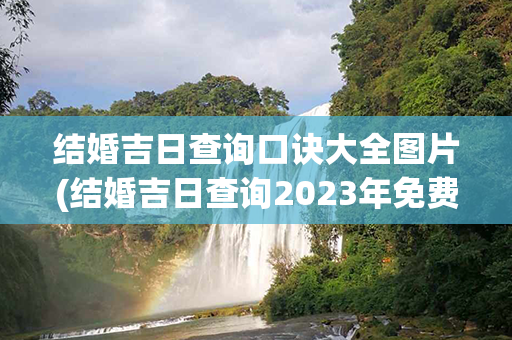 结婚吉日查询口诀大全图片(结婚吉日查询2023年免费算)