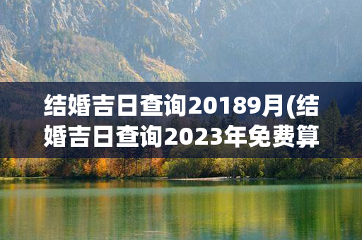 结婚吉日查询20189月(结婚吉日查询2023年免费算)