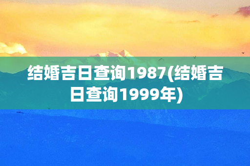 结婚吉日查询1987(结婚吉日查询1999年)