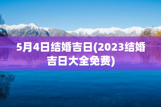 5月4日结婚吉日(2023结婚吉日大全免费)