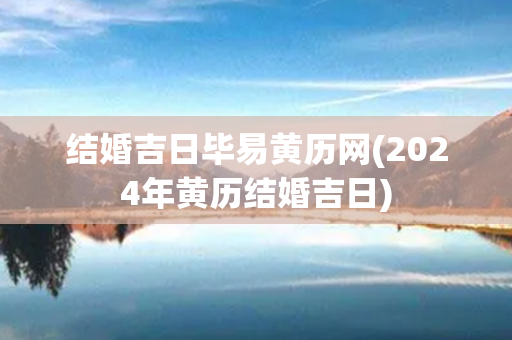 结婚吉日毕易黄历网(2024年黄历结婚吉日)