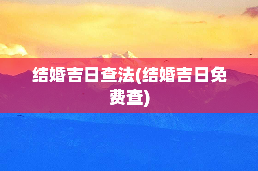 结婚吉日查法(结婚吉日免费查)