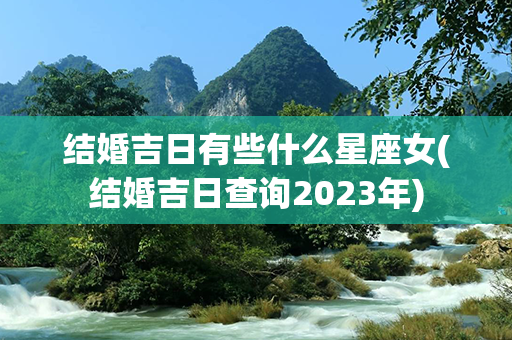 结婚吉日有些什么星座女(结婚吉日查询2023年)