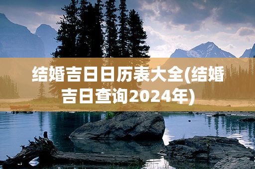 结婚吉日日历表大全(结婚吉日查询2024年)