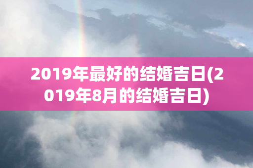 2019年最好的结婚吉日(2019年8月的结婚吉日)