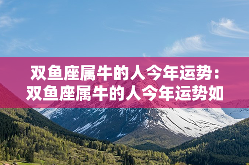 双鱼座属牛的人今年运势：双鱼座属牛的人今年运势如何 