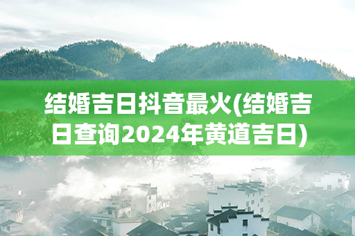 结婚吉日抖音最火(结婚吉日查询2024年黄道吉日)