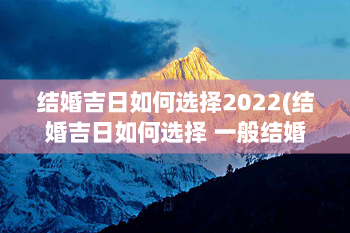 结婚吉日如何选择2022(结婚吉日如何选择 一般结婚日子怎么选)