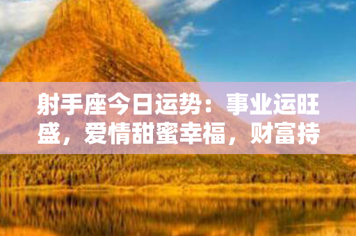 射手座今日运势：事业运旺盛，爱情甜蜜幸福，财富持续增长！