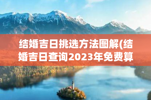 结婚吉日挑选方法图解(结婚吉日查询2023年免费算)