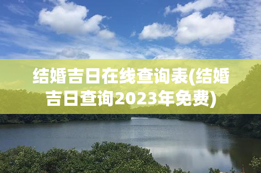 结婚吉日在线查询表(结婚吉日查询2023年免费)