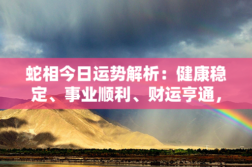 蛇相今日运势解析：健康稳定、事业顺利、财运亨通，幸福温馨的一天！