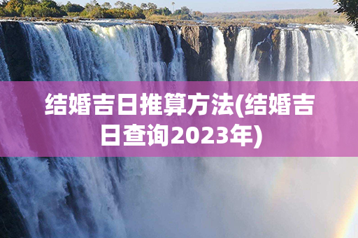 结婚吉日推算方法(结婚吉日查询2023年)