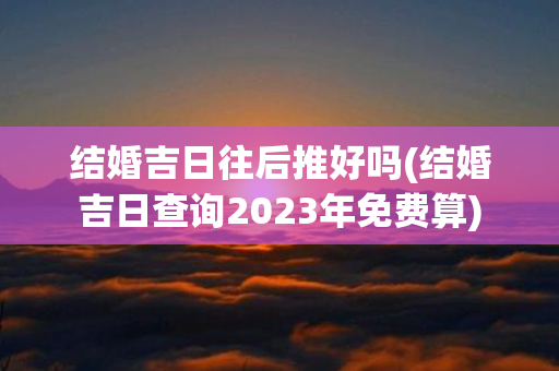 结婚吉日往后推好吗(结婚吉日查询2023年免费算)