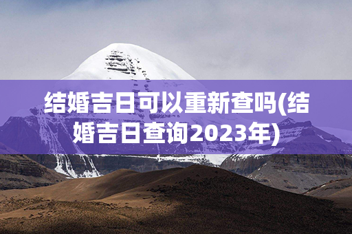 结婚吉日可以重新查吗(结婚吉日查询2023年)