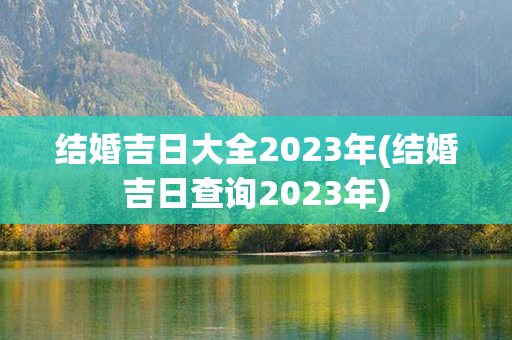 结婚吉日大全2023年(结婚吉日查询2023年)