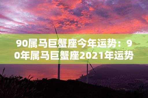 90属马巨蟹座今年运势：90年属马巨蟹座2021年运势 