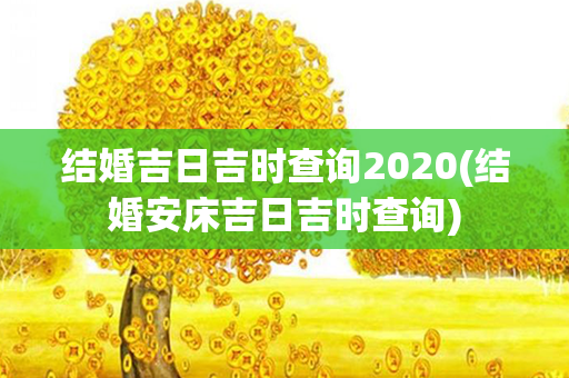 结婚吉日吉时查询2020(结婚安床吉日吉时查询)