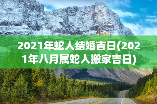 2021年蛇人结婚吉日(2021年八月属蛇人搬家吉日)