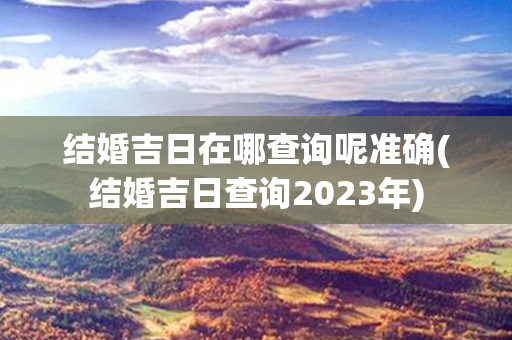 结婚吉日在哪查询呢准确(结婚吉日查询2023年)