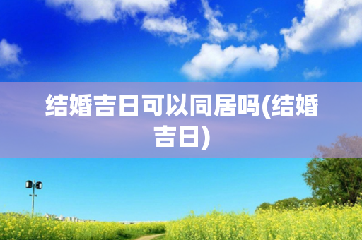 结婚吉日可以同居吗(结婚吉日)