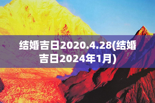 结婚吉日2020.4.28(结婚吉日2024年1月)