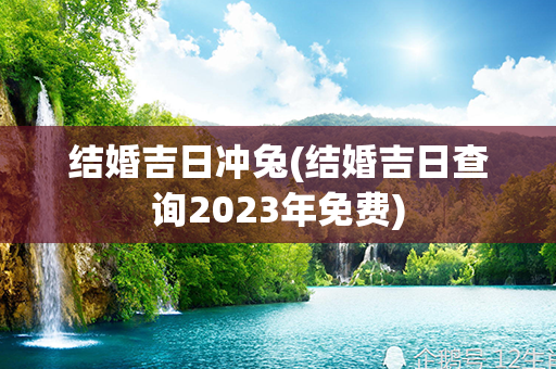 结婚吉日冲兔(结婚吉日查询2023年免费)