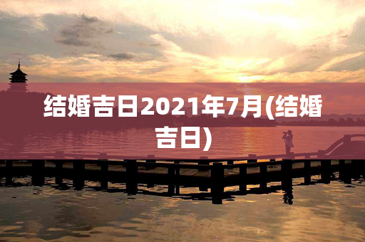 结婚吉日2021年7月(结婚吉日)