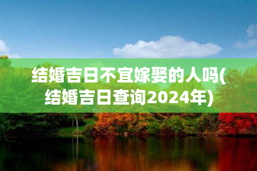 结婚吉日不宜嫁娶的人吗(结婚吉日查询2024年)