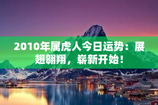 2010年属虎人今日运势：展翅翱翔，崭新开始！