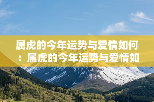 属虎的今年运势与爱情如何：属虎的今年运势与爱情如何呢 