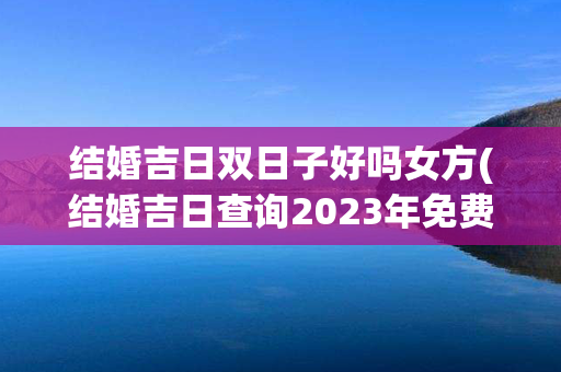 结婚吉日双日子好吗女方(结婚吉日查询2023年免费)