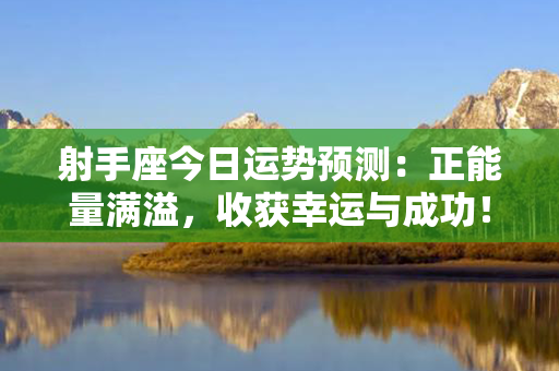 射手座今日运势预测：正能量满溢，收获幸运与成功！