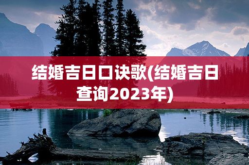 结婚吉日口诀歌(结婚吉日查询2023年)