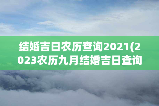 结婚吉日农历查询2021(2023农历九月结婚吉日查询)