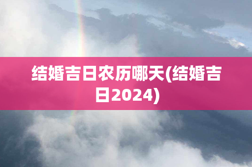 结婚吉日农历哪天(结婚吉日2024)