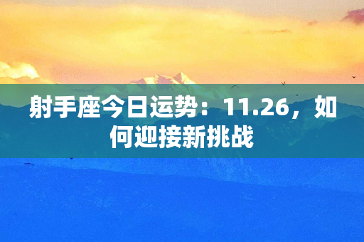 射手座今日运势：11.26，如何迎接新挑战