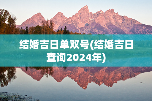 结婚吉日单双号(结婚吉日查询2024年)