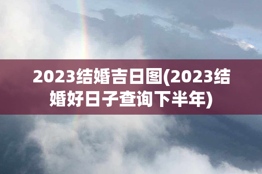 2023结婚吉日图(2023结婚好日子查询下半年)