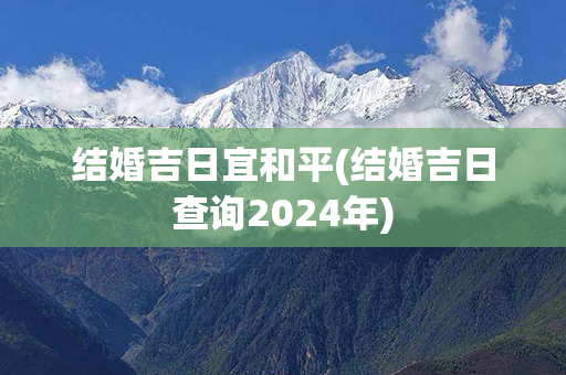 结婚吉日宜和平(结婚吉日查询2024年)