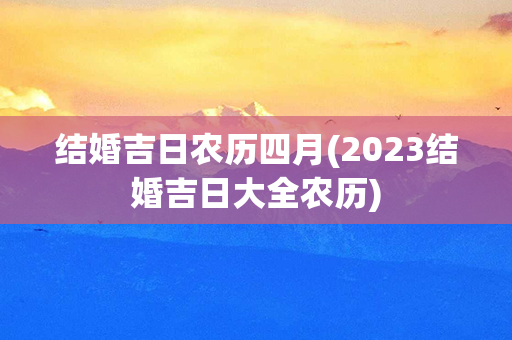 结婚吉日农历四月(2023结婚吉日大全农历)