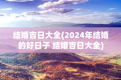 结婚吉日大全(2024年结婚的好日子 结婚吉日大全)